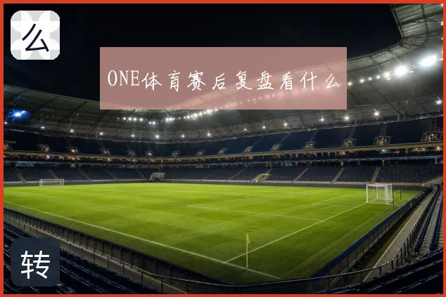 ONE体育赛后复盘看什么