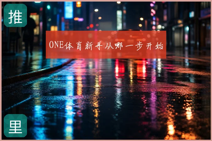 ONE体育新手从哪一步开始