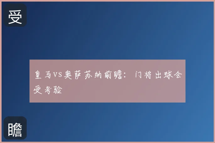 皇马vs奥萨苏纳前瞻:门将出球会受考验